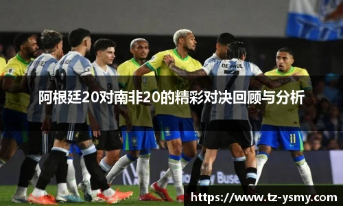 阿根廷20对南非20的精彩对决回顾与分析