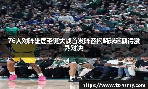 76人对阵雄鹿圣诞大战首发阵容揭晓球迷期待激烈对决
