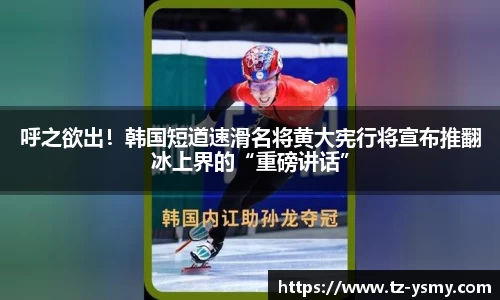 呼之欲出！韩国短道速滑名将黄大宪行将宣布推翻冰上界的“重磅讲话”