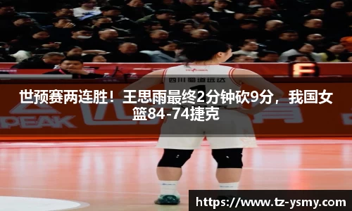 世预赛两连胜！王思雨最终2分钟砍9分，我国女篮84-74捷克